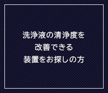 洗浄液の清浄度を改善できる装置をお探しの方