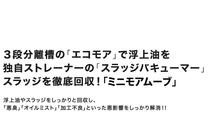 ３段分離槽の「エコモア」で浮上油を。独自ストレーナーの「スラッジバキューマー」でスラッジを徹底回収！